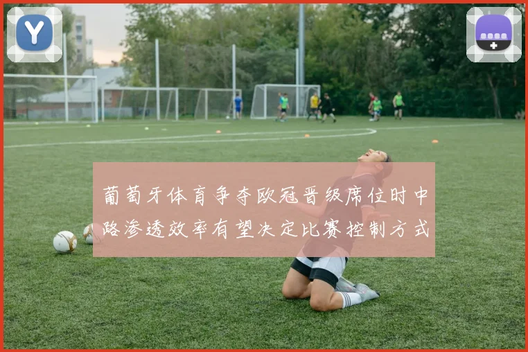 葡萄牙体育争夺欧冠晋级席位时中路渗透效率有望决定比赛控制方式