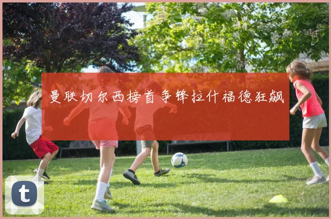 曼联切尔西榜首争锋拉什福德狂飙