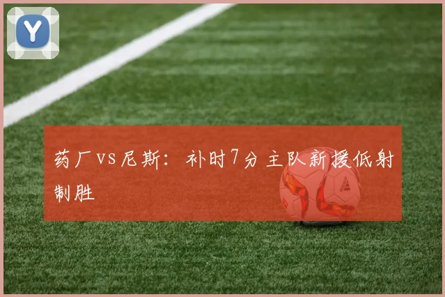 药厂vs尼斯：补时7分主队新援低射制胜