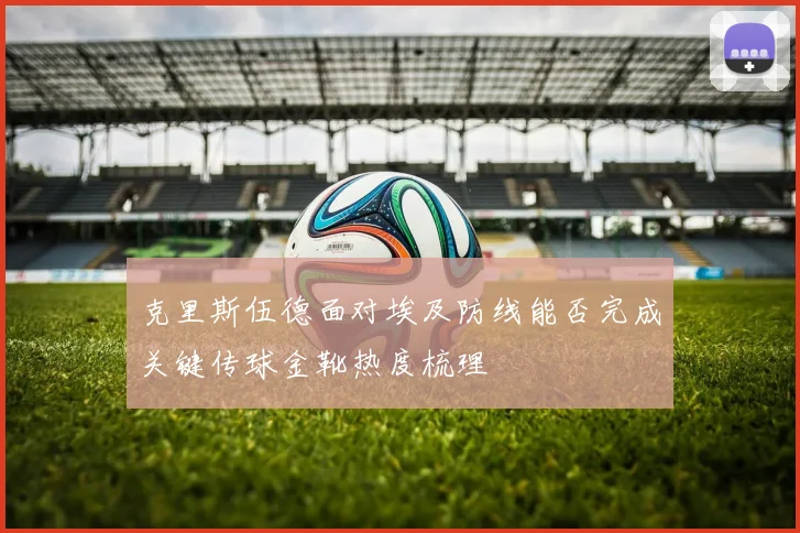 克里斯伍德面对埃及防线能否完成关键传球金靴热度梳理