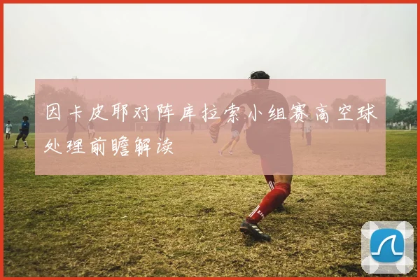 因卡皮耶对阵库拉索小组赛高空球处理前瞻解读