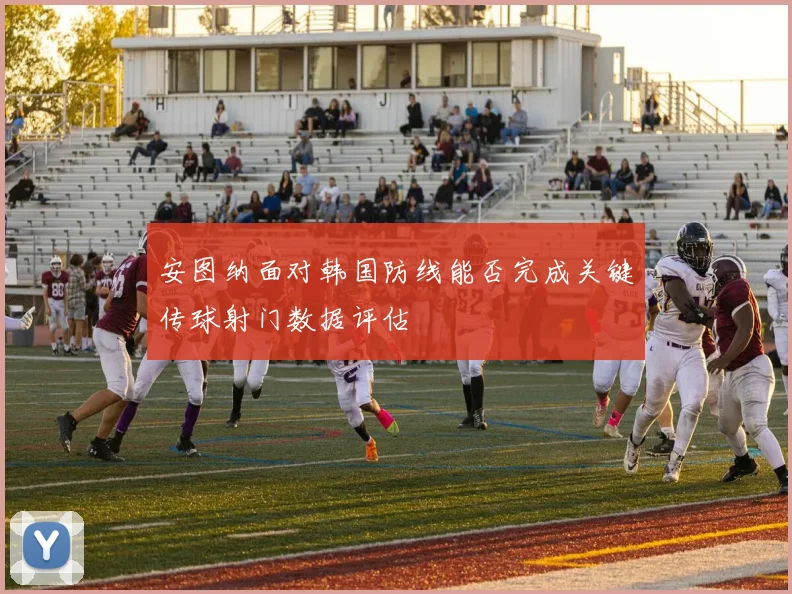 安图纳面对韩国防线能否完成关键传球射门数据评估