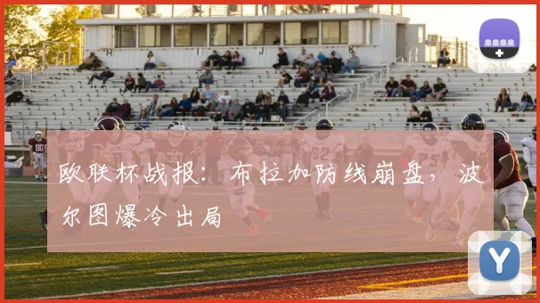 欧联杯战报：布拉加防线崩盘，波尔图爆冷出局