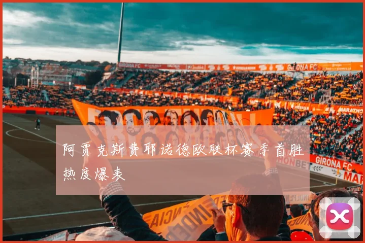 阿贾克斯费耶诺德欧联杯赛季首胜热度爆表