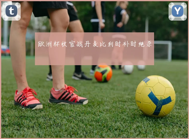 欧洲杯收官战丹麦比利时补时绝杀
