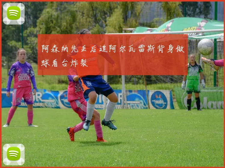 阿森纳先丢后追阿尔瓦雷斯背身做球看台炸裂