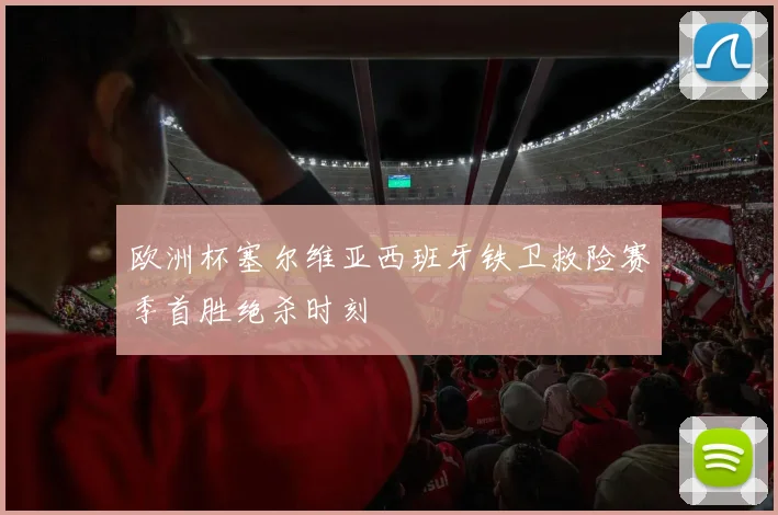欧洲杯塞尔维亚西班牙铁卫救险赛季首胜绝杀时刻