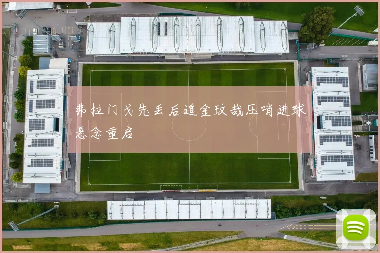 弗拉门戈先丢后追金玟哉压哨进球悬念重启
