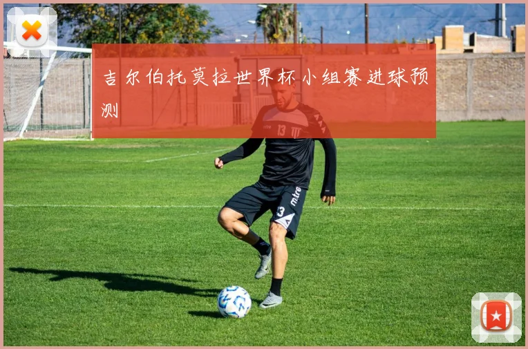 吉尔伯托莫拉世界杯小组赛进球预测