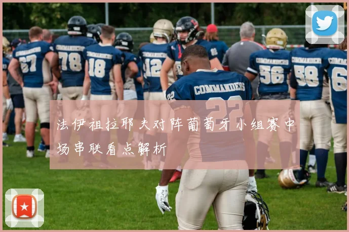 法伊祖拉耶夫对阵葡萄牙小组赛中场串联看点解析