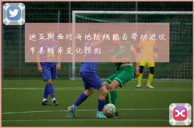 迪亚斯面对海地防线能否带动进攻节奏赔率变化预测
