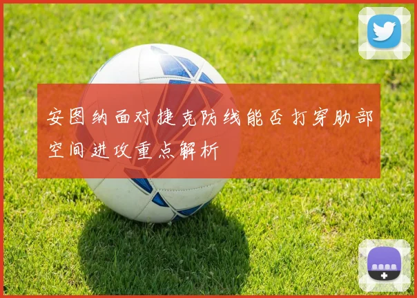 安图纳面对捷克防线能否打穿肋部空间进攻重点解析