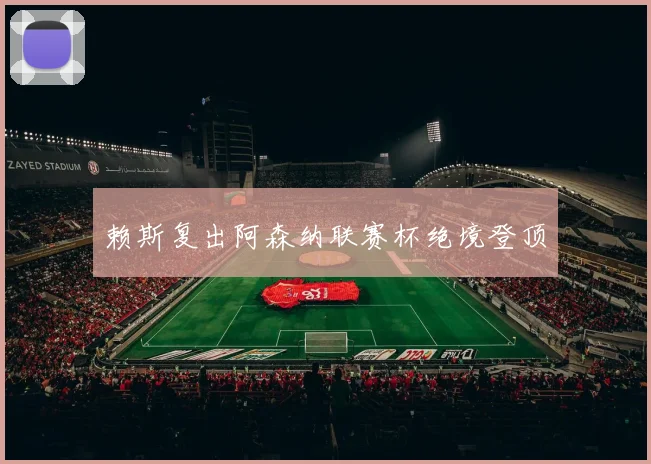 赖斯复出阿森纳联赛杯绝境登顶
