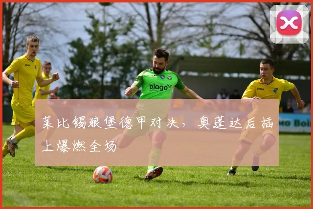莱比锡狼堡德甲对决，奥蓬达后插上爆燃全场