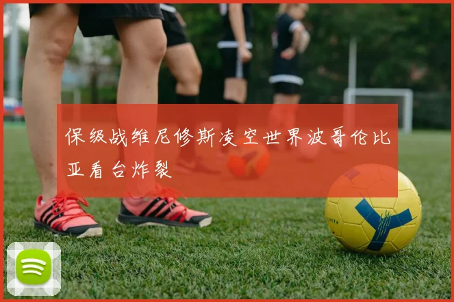 保级战维尼修斯凌空世界波哥伦比亚看台炸裂