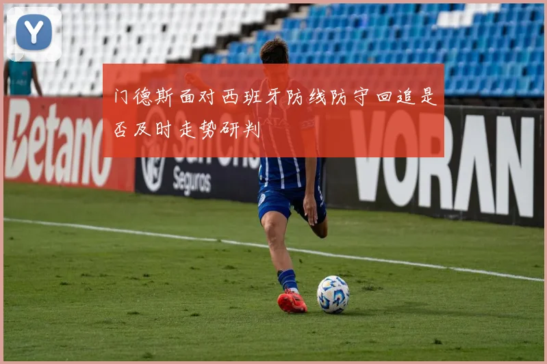 门德斯面对西班牙防线防守回追是否及时走势研判