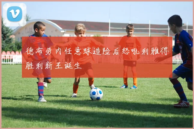 德布劳内任意球造险后怒吼利雅得胜利新王诞生