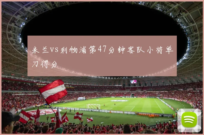 米兰vs利物浦第47分钟客队小将单刀得分