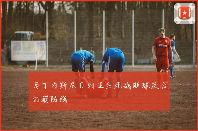 马丁内斯尼日利亚生死战断球反击打崩防线