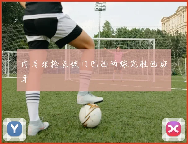 内马尔抢点破门巴西两球完胜西班牙