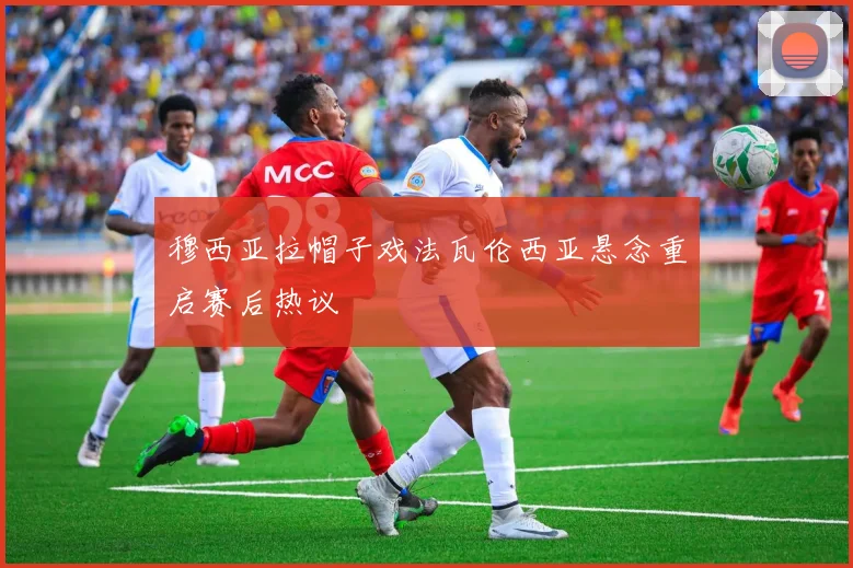 穆西亚拉帽子戏法瓦伦西亚悬念重启赛后热议