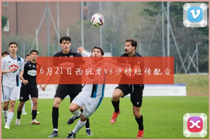 6月21日西班牙vs沙特短传配合