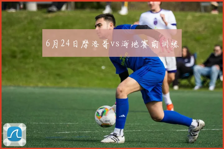 6月24日摩洛哥vs海地赛前训练