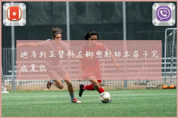 迪马利亚替补左脚兜射助本菲卡完成复仇