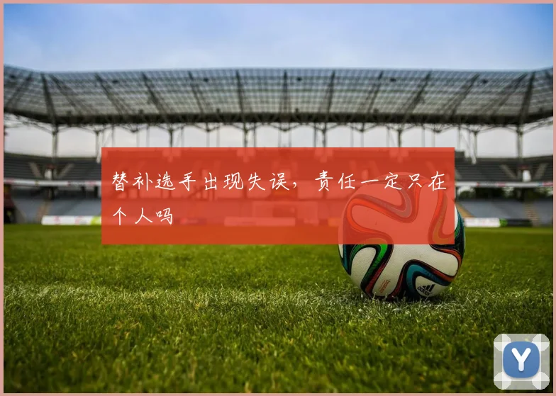 替补选手出现失误,责任一定只在个人吗
