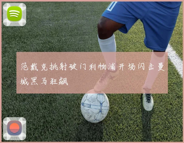 范戴克挑射破门利物浦开场闪击曼城黑马狂飙