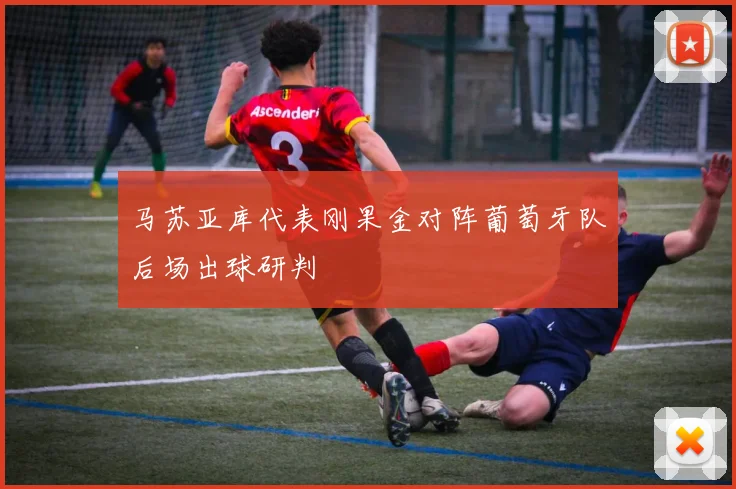 马苏亚库代表刚果金对阵葡萄牙队后场出球研判