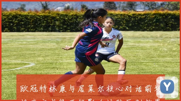欧冠特林康与居莱尔核心对话前场接应方式很可能影响边路压制效果