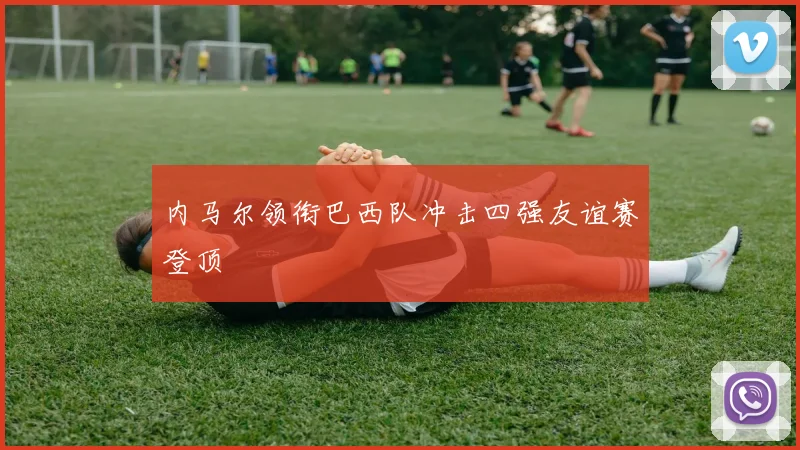 内马尔领衔巴西队冲击四强友谊赛登顶