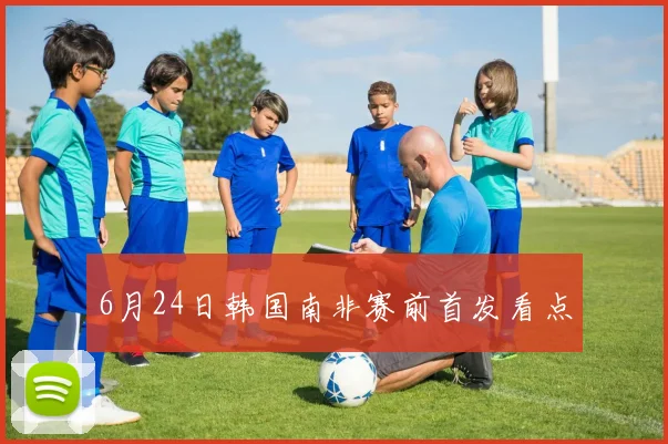 6月24日韩国南非赛前首发看点