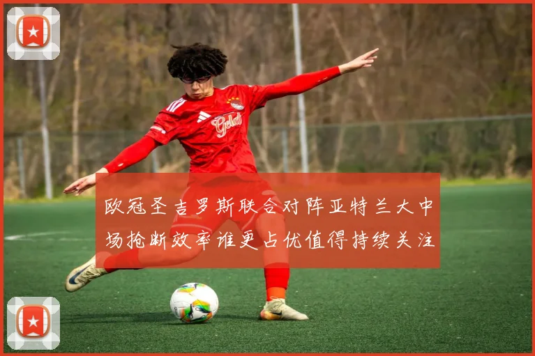 欧冠圣吉罗斯联合对阵亚特兰大中场抢断效率谁更占优值得持续关注