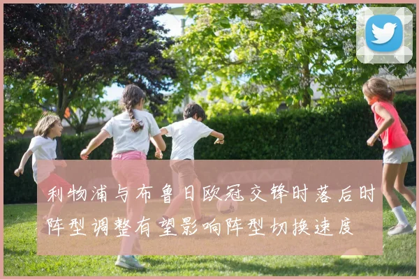 利物浦与布鲁日欧冠交锋时落后时阵型调整有望影响阵型切换速度