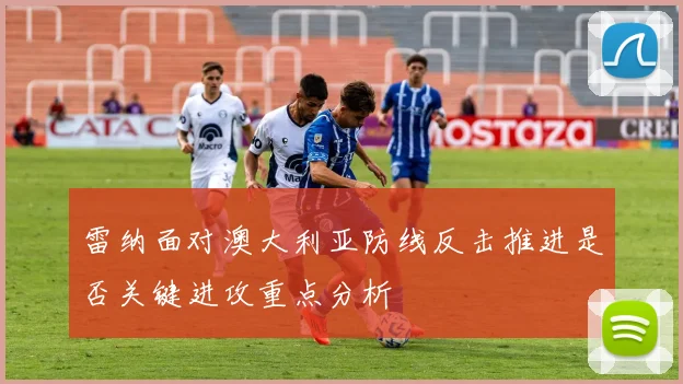 雷纳面对澳大利亚防线反击推进是否关键进攻重点分析