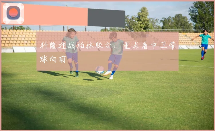 科隆迎战柏林联合,重点看中卫带球向前