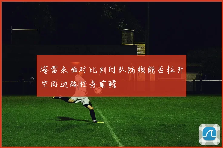 塔雷米面对比利时队防线能否拉开空间边路任务前瞻