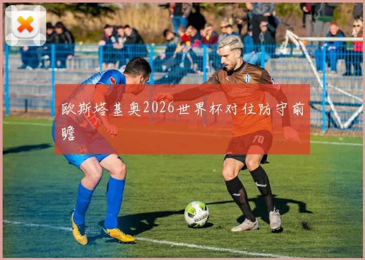 欧斯塔基奥2026世界杯对位防守前瞻