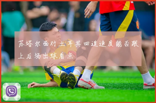 苏塔尔面对土耳其回追速度能否跟上后场出球看点
