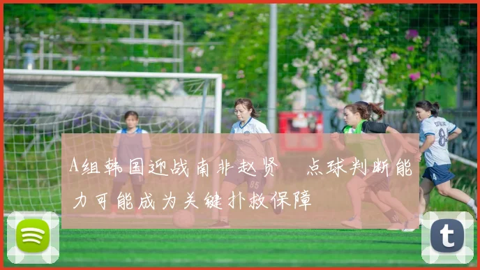 A组韩国迎战南非赵贤祐点球判断能力可能成为关键扑救保障