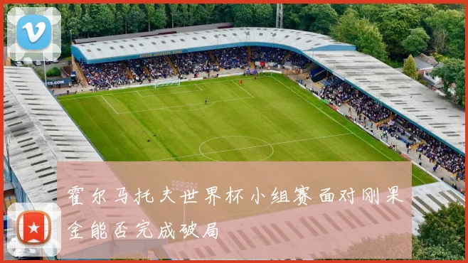 霍尔马托夫世界杯小组赛面对刚果金能否完成破局