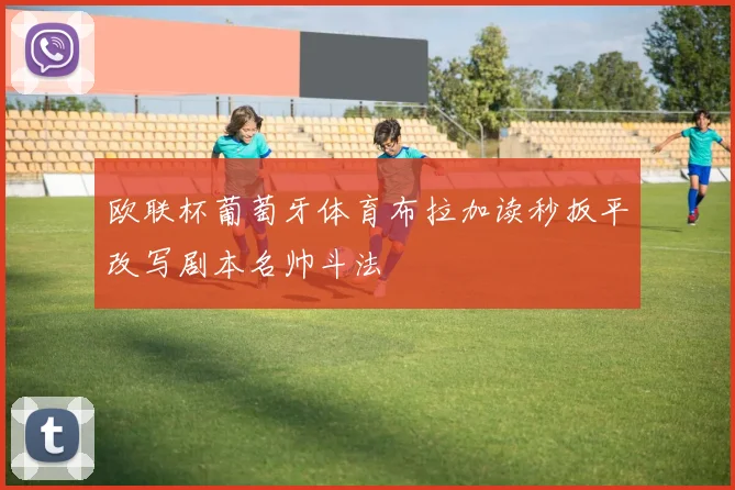 欧联杯葡萄牙体育布拉加读秒扳平改写剧本名帅斗法