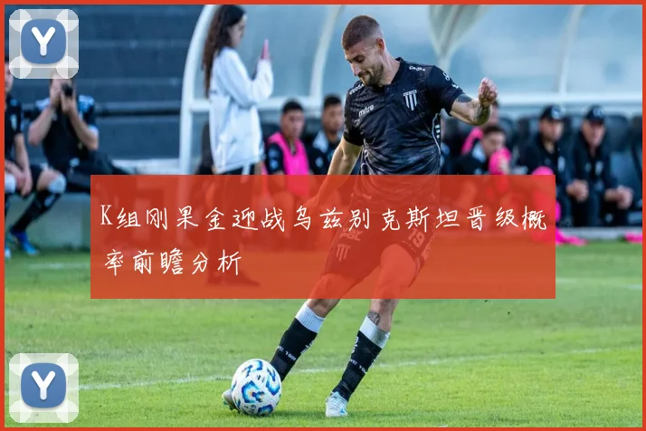 K组刚果金迎战乌兹别克斯坦晋级概率前瞻分析