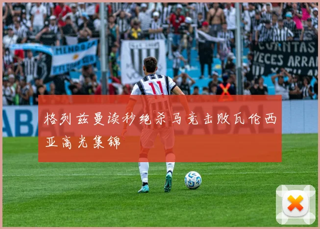格列兹曼读秒绝杀马竞击败瓦伦西亚高光集锦