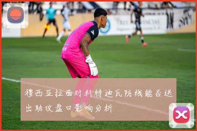 穆西亚拉面对科特迪瓦防线能否送出助攻盘口影响分析