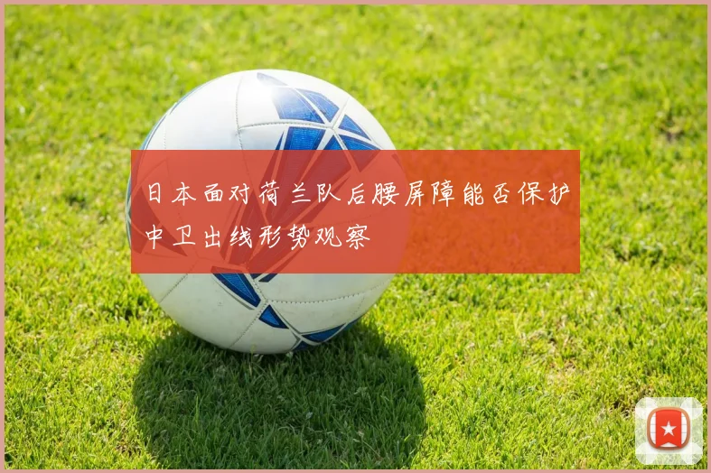 日本面对荷兰队后腰屏障能否保护中卫出线形势观察