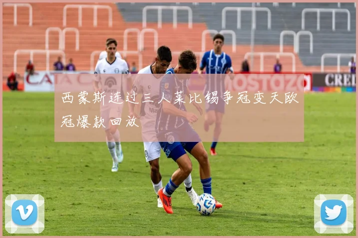 西蒙斯连过三人莱比锡争冠变天欧冠爆款回放