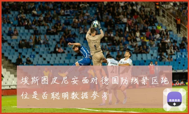 埃斯图皮尼安面对德国防线禁区跑位是否聪明数据参考